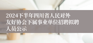 2024下半年四川省人民对外友好协会下属事业单位招聘拟聘人员公示