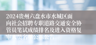 2024贵州六盘水市水城区面向社会招聘专职道路交通安全协管员笔试成绩排名及进入资格复审人员名单公示公告