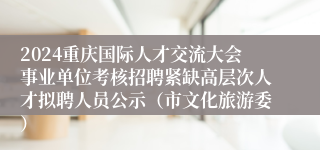 2024重庆国际人才交流大会事业单位考核招聘紧缺高层次人才拟聘人员公示（市文化旅游委）
