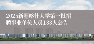 2025新疆喀什大学第一批招聘事业单位人员133人公告