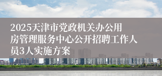 2025天津市党政机关办公用房管理服务中心公开招聘工作人员3人实施方案