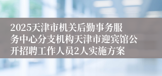 2025天津市机关后勤事务服务中心分支机构天津市迎宾馆公开招聘工作人员2人实施方案