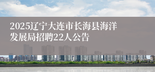 2025辽宁大连市长海县海洋发展局招聘22人公告