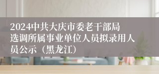 2024中共大庆市委老干部局选调所属事业单位人员拟录用人员公示（黑龙江）
