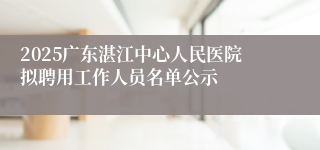 2025广东湛江中心人民医院拟聘用工作人员名单公示
