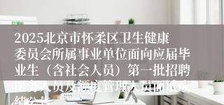 2025北京市怀柔区卫生健康委员会所属事业单位面向应届毕业生（含社会人员）第一批招聘医务人员及额度管理人员面试成绩公告