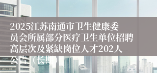 2025江苏南通市卫生健康委员会所属部分医疗卫生单位招聘高层次及紧缺岗位人才202人公告（长期）
