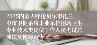 2025内蒙古呼伦贝尔市扎兰屯市卫健系统事业单位招聘卫生专业技术类岗位工作人员考试总成绩及体检公告