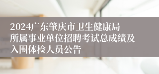2024广东肇庆市卫生健康局所属事业单位招聘考试总成绩及入围体检人员公告