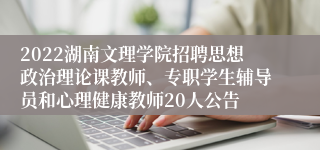 2022湖南文理学院招聘思想政治理论课教师、专职学生辅导员和心理健康教师20人公告