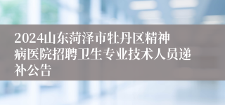 2024山东菏泽市牡丹区精神病医院招聘卫生专业技术人员递补公告