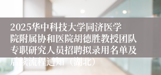 2025华中科技大学同济医学院附属协和医院胡德胜教授团队专职研究人员招聘拟录用名单及后续流程通知（湖北）