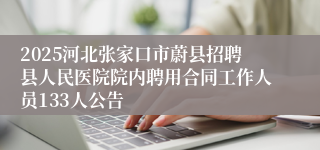 2025河北张家口市蔚县招聘县人民医院院内聘用合同工作人员133人公告