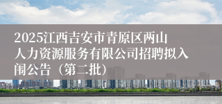 2025江西吉安市青原区两山人力资源服务有限公司招聘拟入闱公告（第二批）