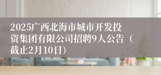 2025广西北海市城市开发投资集团有限公司招聘9人公告（截止2月10日）