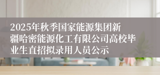 2025年秋季国家能源集团新疆哈密能源化工有限公司高校毕业生直招拟录用人员公示