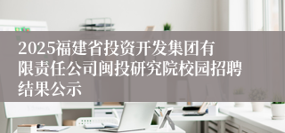 2025福建省投资开发集团有限责任公司闽投研究院校园招聘结果公示
