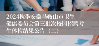2024秋季安徽马鞍山市卫生健康委员会第三批次校园招聘考生体检结果公告（二）
