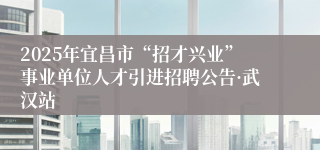 2025年宜昌市“招才兴业”事业单位人才引进招聘公告·武汉站
