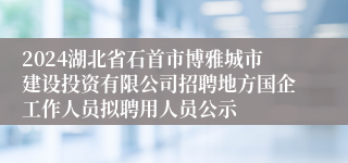 2024湖北省石首市博雅城市建设投资有限公司招聘地方国企工作人员拟聘用人员公示