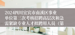 2024四川宜宾市南溪区事业单位第三次考核招聘高层次和急需紧缺专业人才拟聘用人员（第三批）公示