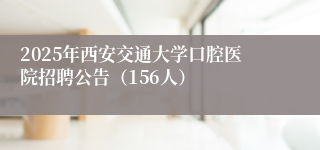 2025年西安交通大学口腔医院招聘公告（156人）