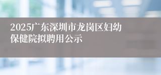2025广东深圳市龙岗区妇幼保健院拟聘用公示