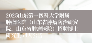 2025山东第一医科大学附属肿瘤医院（山东省肿瘤防治研究院、山东省肿瘤医院）招聘博士研究生64人公告