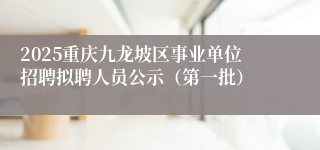 2025重庆九龙坡区事业单位招聘拟聘人员公示（第一批）