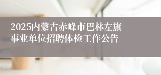 2025内蒙古赤峰市巴林左旗事业单位招聘体检工作公告