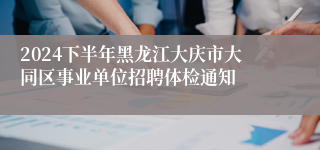 2024下半年黑龙江大庆市大同区事业单位招聘体检通知