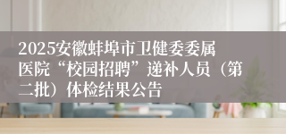 2025安徽蚌埠市卫健委委属医院“校园招聘”递补人员（第二批）体检结果公告