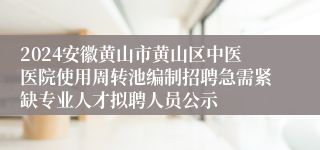 2024安徽黄山市黄山区中医医院使用周转池编制招聘急需紧缺专业人才拟聘人员公示