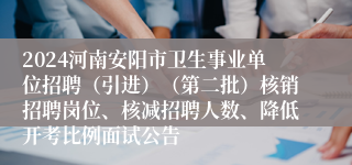 2024河南安阳市卫生事业单位招聘（引进）（第二批）核销招聘岗位、核减招聘人数、降低开考比例面试公告