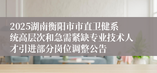 2025湖南衡阳市市直卫健系统高层次和急需紧缺专业技术人才引进部分岗位调整公告