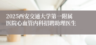 2025西安交通大学第一附属医院心血管内科招聘助理医生