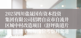 2025四川盐晟国有资本投资集团有限公司招聘自贡市自流井区城中村改造项目（舒坪街道片区）土建工程师岗位考察对象递补人员公告