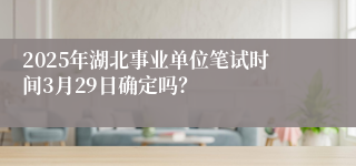 2025年湖北事业单位笔试时间3月29日确定吗？