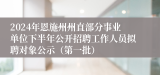 2024年恩施州州直部分事业单位下半年公开招聘工作人员拟聘对象公示（第一批）