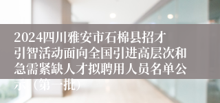 2024四川雅安市石棉县招才引智活动面向全国引进高层次和急需紧缺人才拟聘用人员名单公示（第一批）