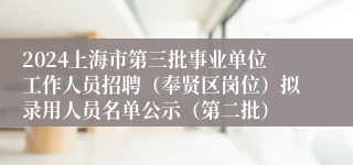 2024上海市第三批事业单位工作人员招聘（奉贤区岗位）拟录用人员名单公示（第二批）