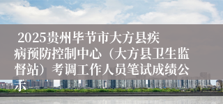  2025贵州毕节市大方县疾病预防控制中心（大方县卫生监督站）考调工作人员笔试成绩公示