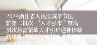 2024浙江省人民医院毕节医院第二批次 “人才强市”暨高层次急需紧缺人才引进递补体检结果及进入下一环节人员名单公示（贵州）