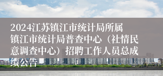2024江苏镇江市统计局所属镇江市统计局普查中心（社情民意调查中心）招聘工作人员总成绩公告