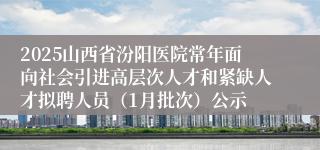 2025山西省汾阳医院常年面向社会引进高层次人才和紧缺人才拟聘人员（1月批次）公示
