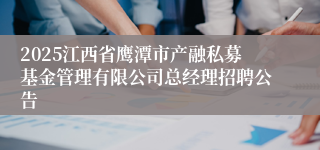 2025江西省鹰潭市产融私募基金管理有限公司总经理招聘公告