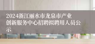 2024浙江丽水市龙泉市产业创新服务中心招聘拟聘用人员公示