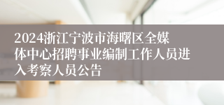2024浙江宁波市海曙区全媒体中心招聘事业编制工作人员进入考察人员公告