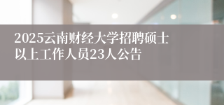 2025云南财经大学招聘硕士以上工作人员23人公告