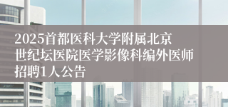 2025首都医科大学附属北京世纪坛医院医学影像科编外医师招聘1人公告